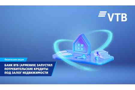 ВТБ (Армения) запустил потребительские кредиты под залог недвижимости